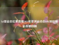 lol亚运会比赛直播2023年亚洲运动会LOL项目精彩直播回顾