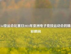 lol亚运会比赛日2024年亚洲电子竞技运动会的精彩瞬间