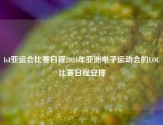 lol亚运会比赛日程2024年亚洲电子运动会的LOL比赛日程安排