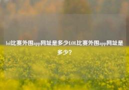 lol比赛外围app网址是多少LOL比赛外围app网址是多少？