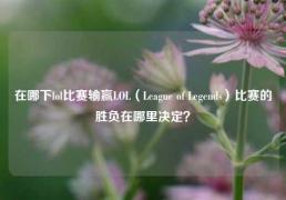 在哪下lol比赛输赢LOL（League of Legends）比赛的胜负在哪里决定？