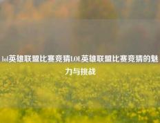 lol英雄联盟比赛竞猜LOL英雄联盟比赛竞猜的魅力与挑战