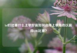 lol打比赛什么上单好赢如何选择上单角色以赢得LOL比赛？