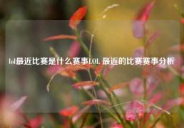 lol最近比赛是什么赛事LOL 最近的比赛赛事分析