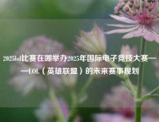 2025lol比赛在哪举办2025年国际电子竞技大赛——LOL（英雄联盟）的未来赛事规划