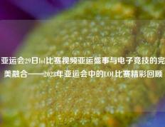 亚运会29日lol比赛视频亚运盛事与电子竞技的完美融合——2023年亚运会中的LOL比赛精彩回顾