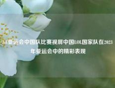 lol亚运会中国队比赛视屏中国LOL国家队在2023年亚运会中的精彩表现