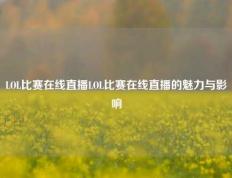 LOL比赛在线直播LOL比赛在线直播的魅力与影响