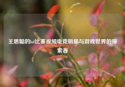 王思聪的lol比赛视频电竞明星与游戏世界的探索者