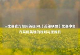 lol比赛官方禁用英雄LOL（英雄联盟）比赛中官方禁用英雄的规则与重要性