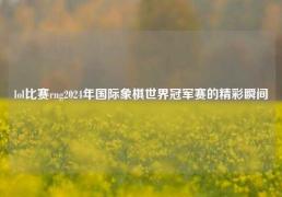 lol比赛rng2024年国际象棋世界冠军赛的精彩瞬间