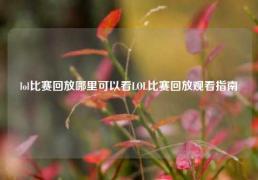 lol比赛回放哪里可以看LOL比赛回放观看指南