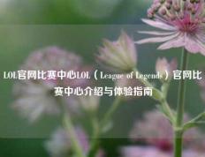 LOL官网比赛中心LOL（League of Legends）官网比赛中心介绍与体验指南