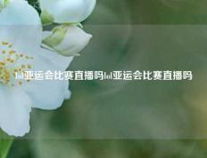 lol亚运会比赛直播吗lol亚运会比赛直播吗