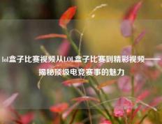 lol盒子比赛视频从LOL盒子比赛到精彩视频——揭秘顶级电竞赛事的魅力