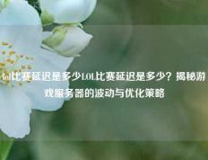 lol比赛延迟是多少LOL比赛延迟是多少？揭秘游戏服务器的波动与优化策略
