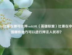 lol比赛在哪可以押rmbLOL（英雄联盟）比赛在中国哪些地方可以进行押注人民币？