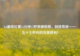 lol最快比赛15分钟57秒突破极限，创造奇迹——五十七秒内的完美胜利！