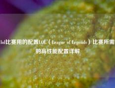 lol比赛用的配置LOL（League of Legends）比赛所需的高性能配置详解
