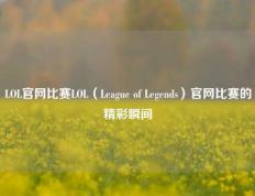 LOL官网比赛LOL（League of Legends）官网比赛的精彩瞬间