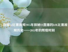 yy直播lol比赛视频2015年探秘YY直播的LOL比赛视频历史——2015年的辉煌时刻