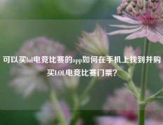 可以买lol电竞比赛的app如何在手机上找到并购买LOL电竞比赛门票？