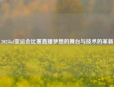 2025lol亚运会比赛直播梦想的舞台与技术的革新
