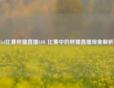 lol比赛熊猫直播LOL 比赛中的熊猫直播现象解析