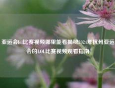 亚运会lol比赛视频哪里能看揭秘2024年杭州亚运会的LOL比赛视频观看指南