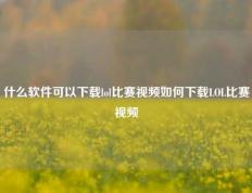 什么软件可以下载lol比赛视频如何下载LOL比赛视频