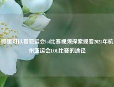 哪里可以看亚运会lol比赛视频探索观看2023年杭州亚运会LOL比赛的途径