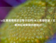 lol比赛需要限定在那个区吗LOL（英雄联盟）比赛的区域限制问题探讨