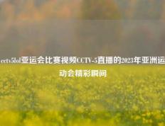 cctv5lol亚运会比赛视频CCTV-5直播的2023年亚洲运动会精彩瞬间