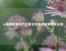 lol英雄联盟官方比赛全球电竞盛事的见证者