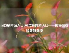 lol竞猜网站入口LOL竞猜网站入口——揭秘游戏娱乐新潮流