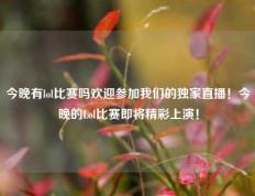 今晚有lol比赛吗欢迎参加我们的独家直播！今晚的Lol比赛即将精彩上演！