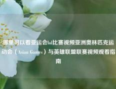 哪里可以看亚运会lol比赛视频亚洲奥林匹克运动会（Asian Games）与英雄联盟联赛视频观看指南
