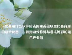 lol比赛用什么软件赌钱揭秘英雄联盟比赛背后的赌金秘密——揭露游戏作弊与非法博彩的黑色产业链