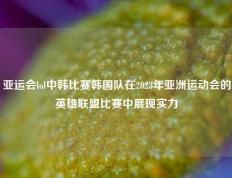 亚运会lol中韩比赛韩国队在2023年亚洲运动会的英雄联盟比赛中展现实力