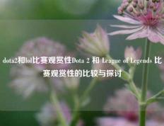 dota2和lol比赛观赏性Dota 2 和 League of Legends 比赛观赏性的比较与探讨