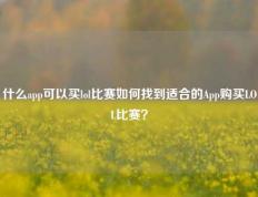 什么app可以买lol比赛如何找到适合的App购买LOL比赛？