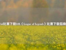 lol比赛下载LOL（League of Legends）比赛下载指南