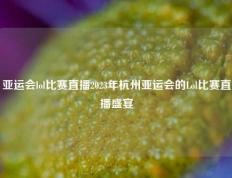 亚运会lol比赛直播2023年杭州亚运会的Lol比赛直播盛宴