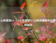 lol竞猜架fc3·tvLOL竞猜架FC3.TV的深度解析与应用探讨