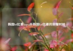韩国lol比赛kspea杯韩国Lol比赛的荣耀时刻