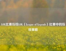 LOL比赛压钱LOL（League of Legends）比赛中的压钱策略