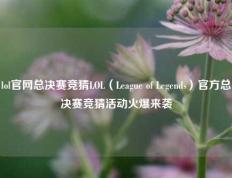 lol官网总决赛竞猜LOL（League of Legends）官方总决赛竞猜活动火爆来袭