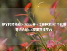 哪个网站能看2025亚运会lol比赛探索2025年杭州亚运会的LOL赛事直播平台