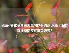 lol亚运会比赛视频哪里可以看回放LOL亚运会比赛视频回放在哪里观看？