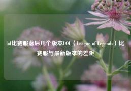 lol比赛服落后几个版本LOL（League of Legends）比赛服与最新版本的差距